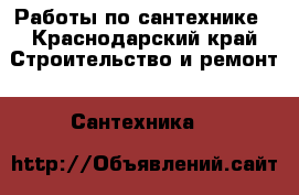 Работы по сантехнике - Краснодарский край Строительство и ремонт » Сантехника   